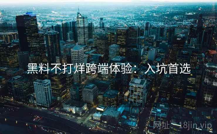 黑料不打烊跨端体验：入坑首选