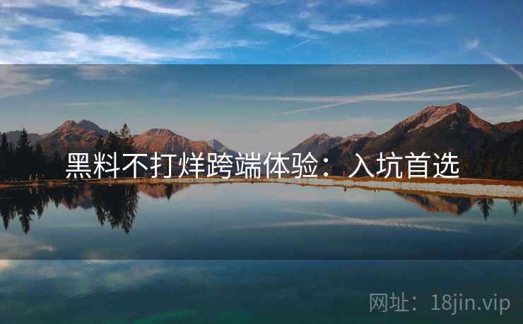 黑料不打烊跨端体验：入坑首选