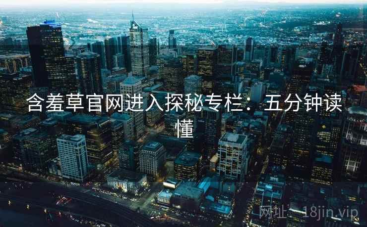 含羞草官网进入探秘专栏：五分钟读懂