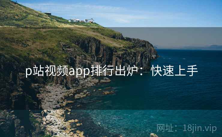 p站视频app排行出炉：快速上手