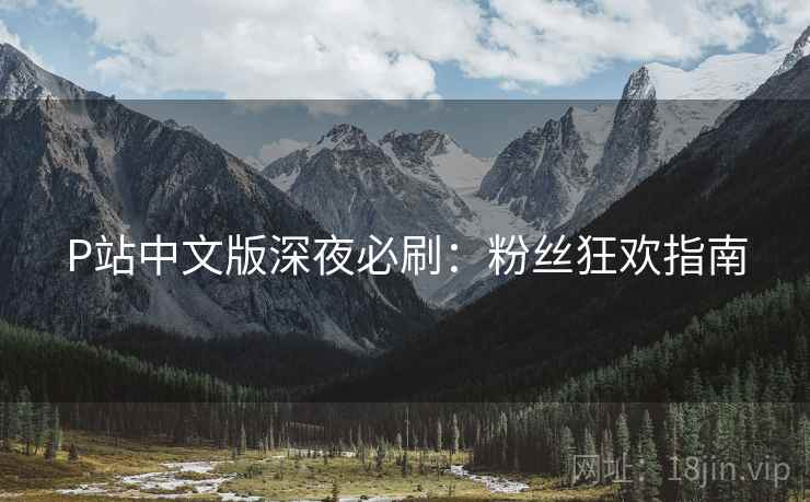 P站中文版深夜必刷：粉丝狂欢指南