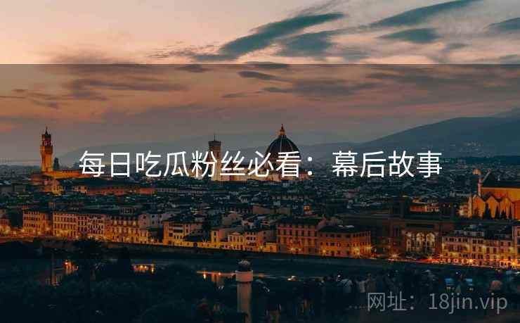 每日吃瓜粉丝必看：幕后故事