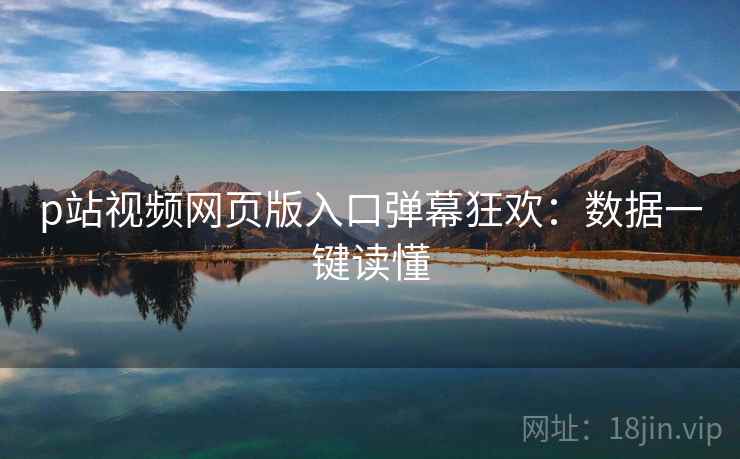 p站视频网页版入口弹幕狂欢：数据一键读懂