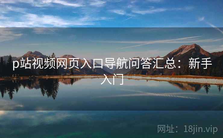 p站视频网页入口导航问答汇总：新手入门