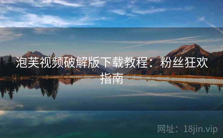泡芙视频破解版下载教程：粉丝狂欢指南
