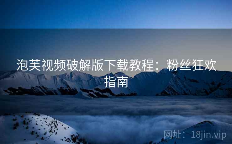 泡芙视频破解版下载教程：粉丝狂欢指南