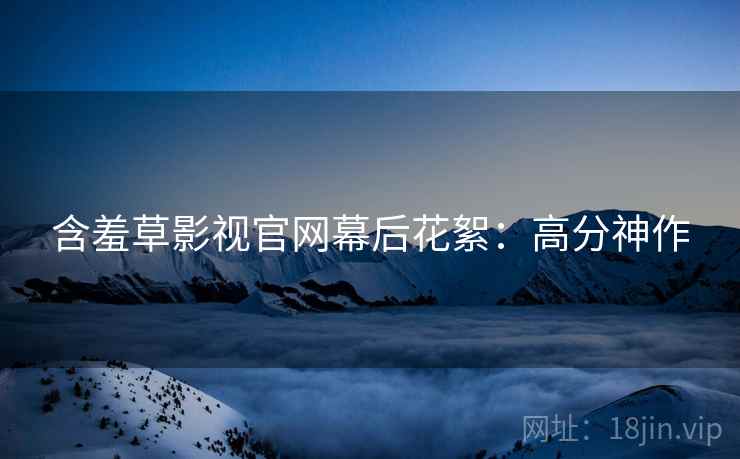 含羞草影视官网幕后花絮：高分神作