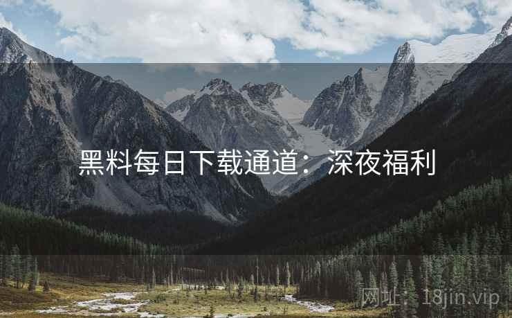 黑料每日下载通道：深夜福利