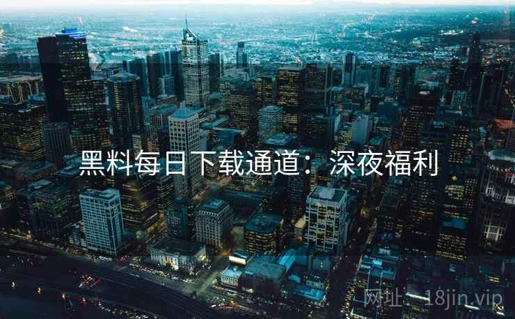 黑料每日下载通道：深夜福利
