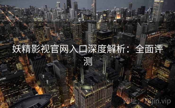 妖精影视官网入口深度解析：全面评测
