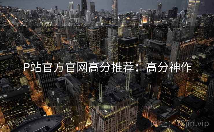 P站官方官网高分推荐：高分神作