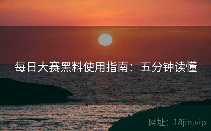 每日大赛黑料使用指南：五分钟读懂