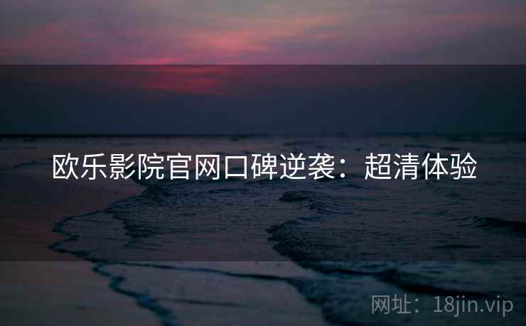 欧乐影院官网口碑逆袭：超清体验