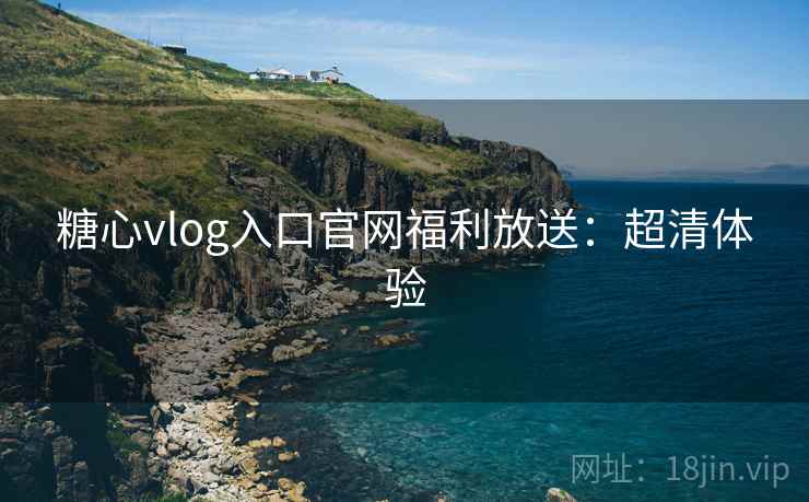 糖心vlog入口官网福利放送：超清体验