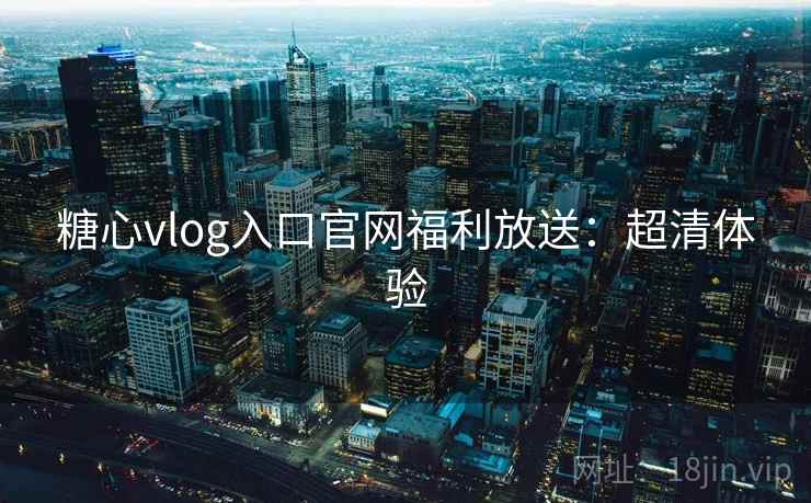 糖心vlog入口官网福利放送：超清体验