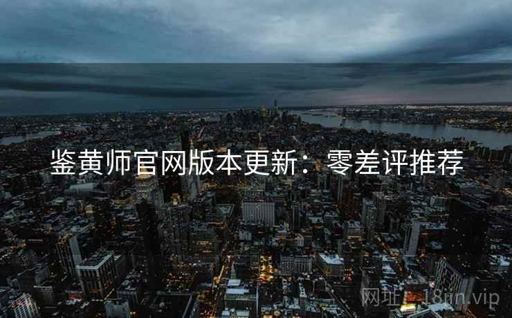 鉴黄师官网版本更新：零差评推荐