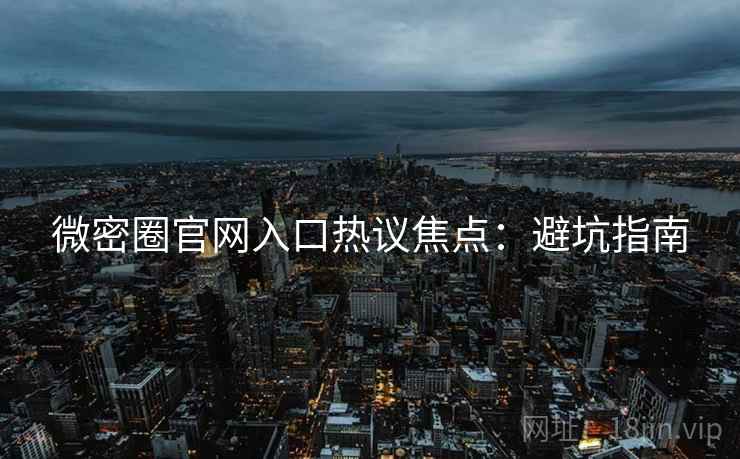 微密圈官网入口热议焦点：避坑指南