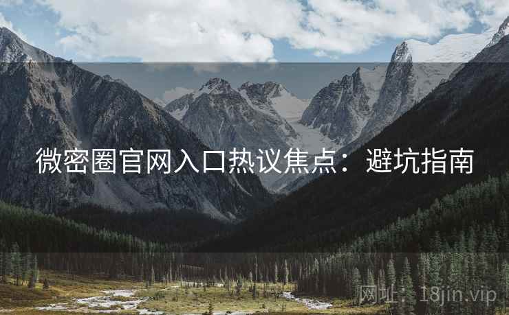 微密圈官网入口热议焦点：避坑指南