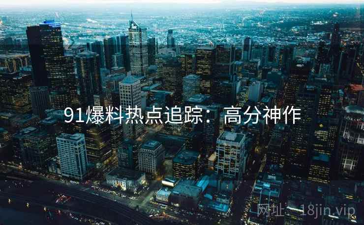 91爆料热点追踪：高分神作