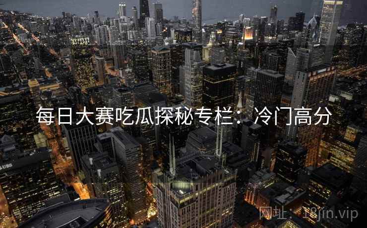 每日大赛吃瓜探秘专栏：冷门高分