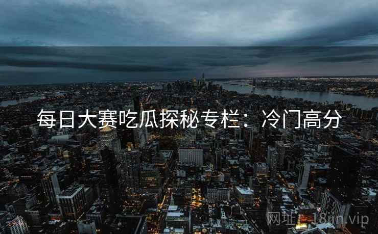 每日大赛吃瓜探秘专栏：冷门高分