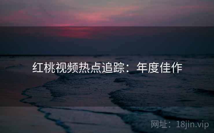 红桃视频热点追踪：年度佳作