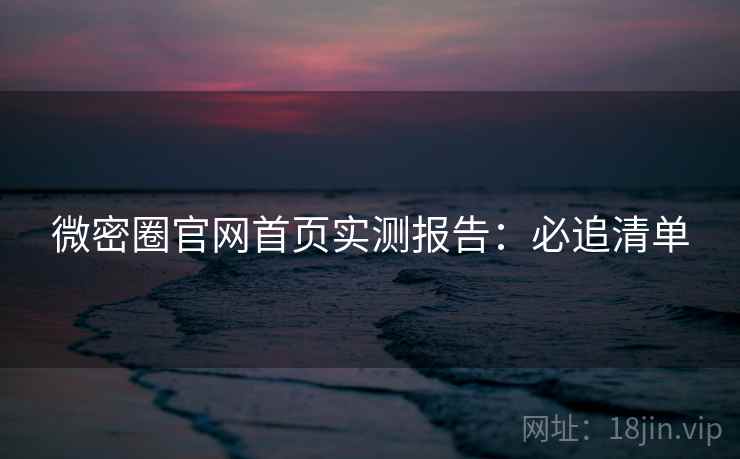 微密圈官网首页实测报告：必追清单