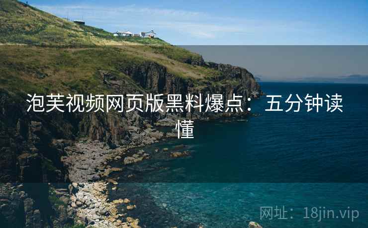 泡芙视频网页版黑料爆点：五分钟读懂
