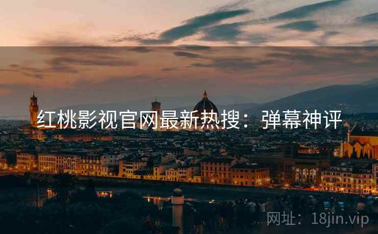 红桃影视官网最新热搜：弹幕神评