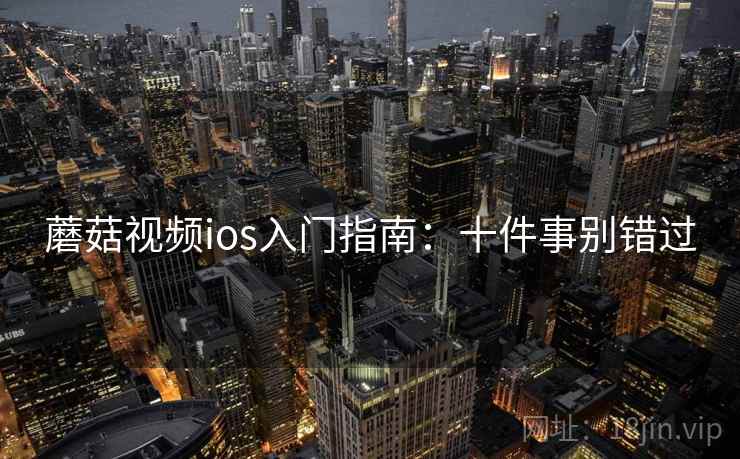 蘑菇视频ios入门指南：十件事别错过
