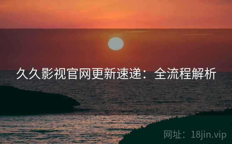 久久影视官网更新速递：全流程解析
