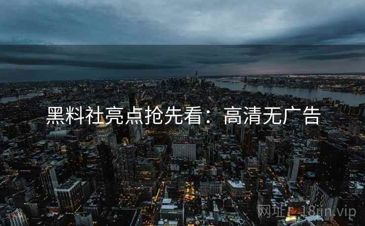 黑料社亮点抢先看：高清无广告