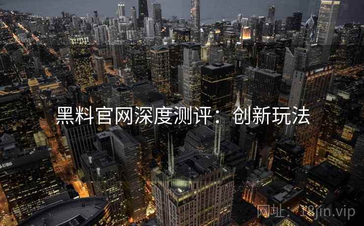 黑料官网深度测评：创新玩法