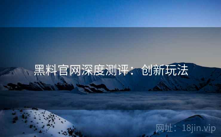 黑料官网深度测评：创新玩法
