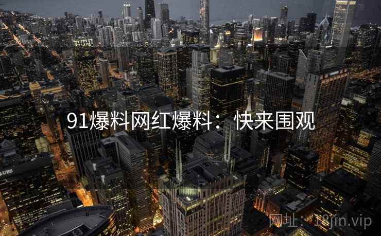 91爆料网红爆料：快来围观