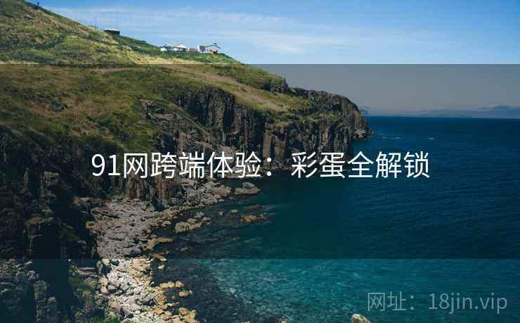 91网跨端体验：彩蛋全解锁