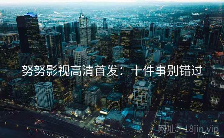 努努影视高清首发：十件事别错过
