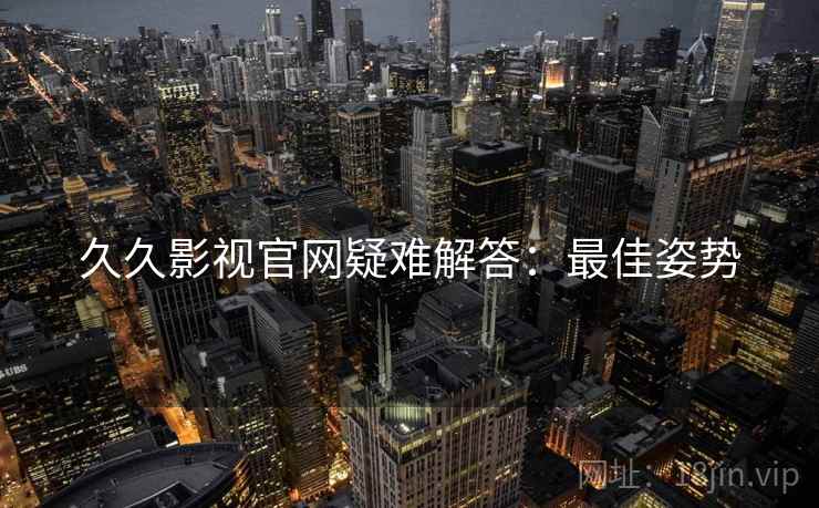 久久影视官网疑难解答：最佳姿势