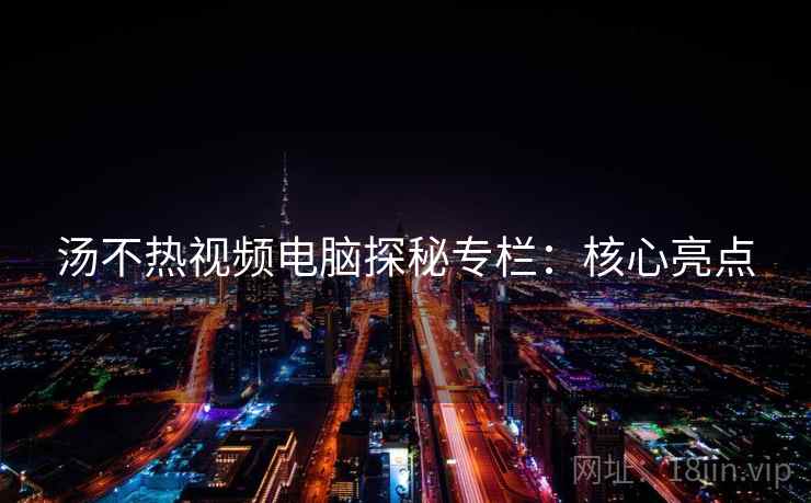 汤不热视频电脑探秘专栏：核心亮点