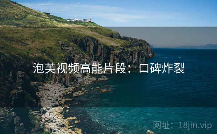 泡芙视频高能片段：口碑炸裂