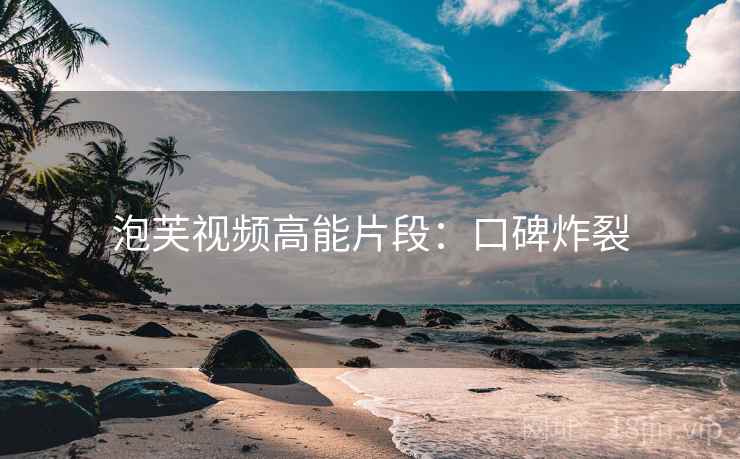 泡芙视频高能片段：口碑炸裂