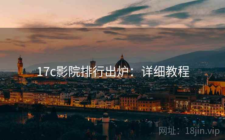 17c影院排行出炉：详细教程
