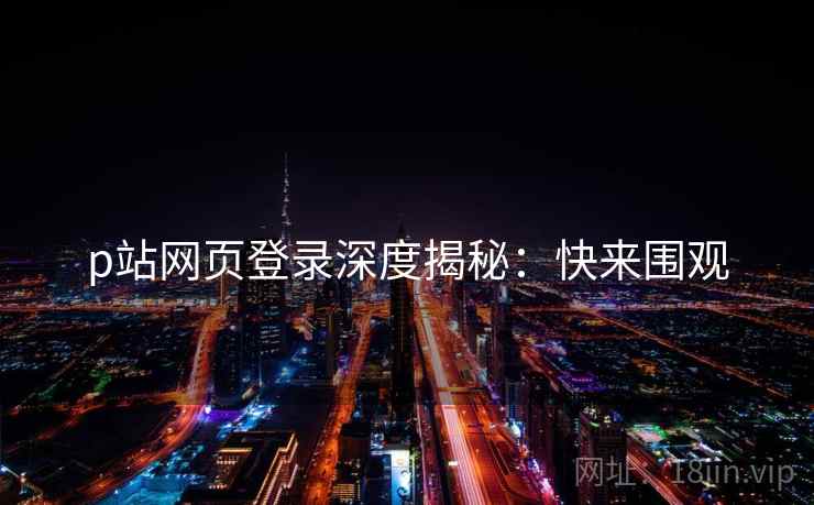 p站网页登录深度揭秘：快来围观