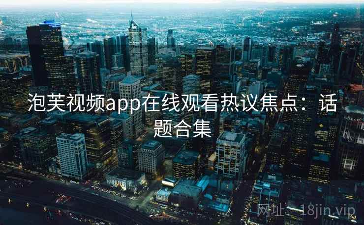 泡芙视频app在线观看热议焦点：话题合集
