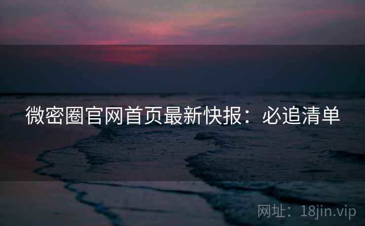 微密圈官网首页最新快报：必追清单