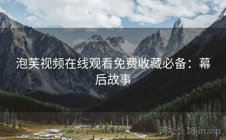 泡芙视频在线观看免费收藏必备：幕后故事