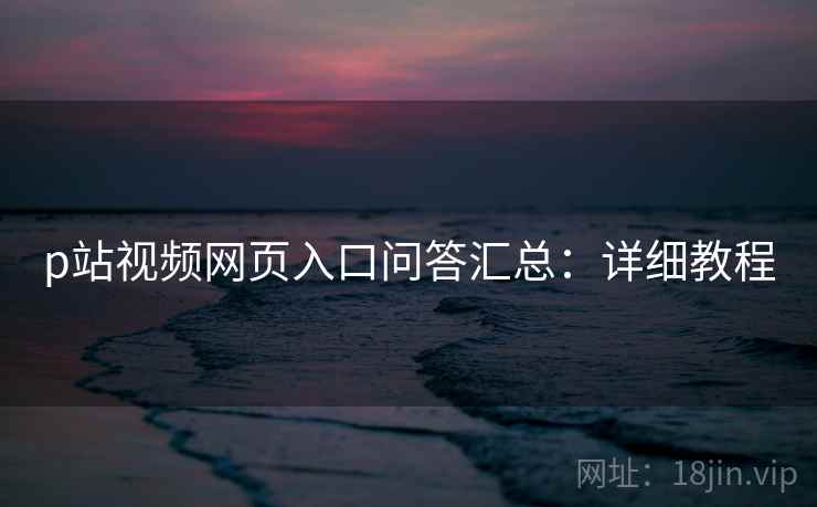 p站视频网页入口问答汇总：详细教程