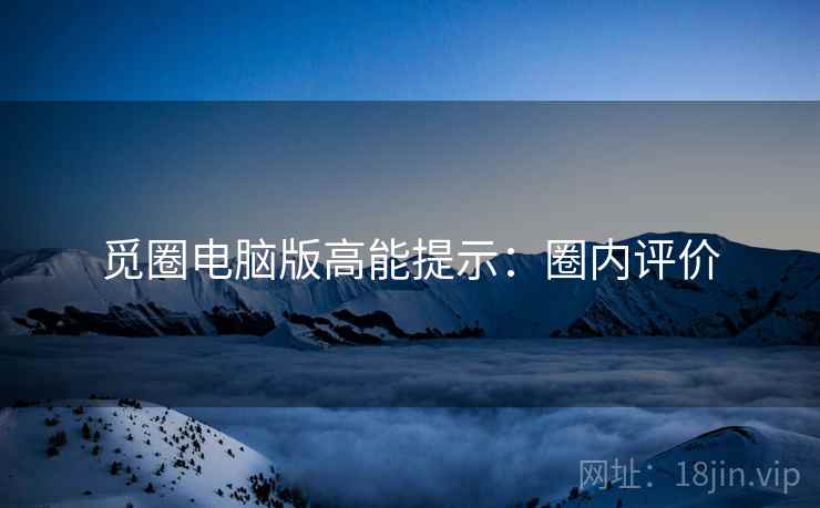 觅圈电脑版高能提示：圈内评价