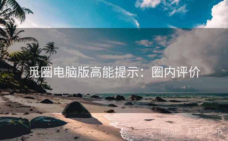 觅圈电脑版高能提示：圈内评价