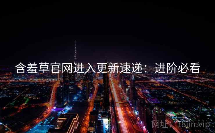 含羞草官网进入更新速递：进阶必看